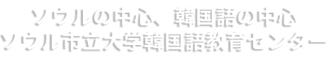 ソウルの中心、韓国語の中心 ソウル市立大学韓国語教育センター
